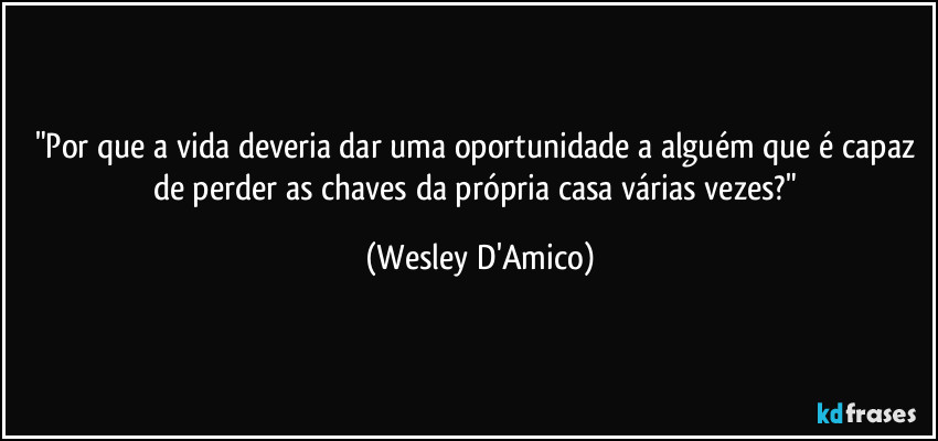 "Por que a vida deveria dar uma oportunidade a alguém que é capaz de perder as chaves da própria casa várias vezes?" (Wesley D'Amico)