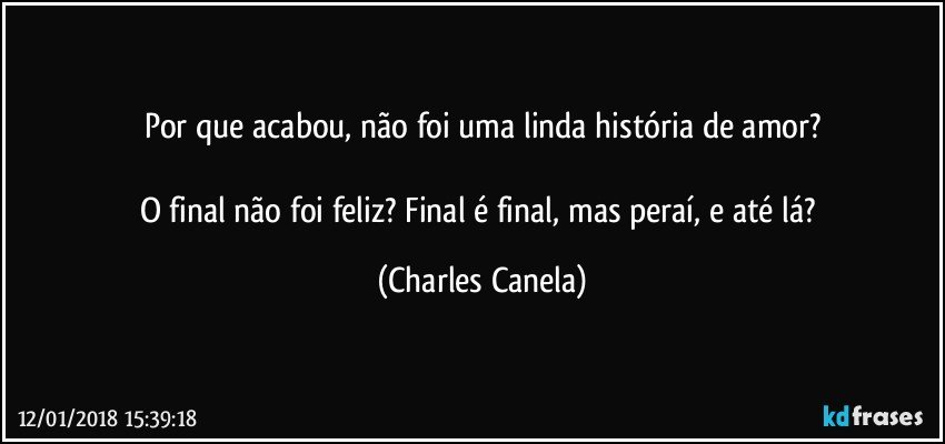 Por que acabou, não foi uma linda história de amor?

O final não foi feliz? Final é final, mas peraí, e até lá? (Charles Canela)