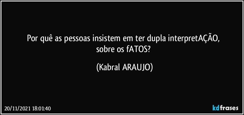 Por quê as pessoas insistem em ter dupla interpretAÇÃO, 
sobre os fATOS? (KABRAL ARAUJO)