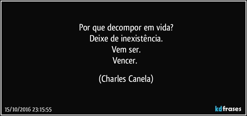 Por que decompor em vida?
Deixe de inexistência.
Vem ser.
Vencer. (Charles Canela)