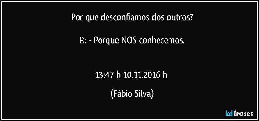 Por que desconfiamos dos outros?

R: -  Porque NOS conhecemos.


13:47 h 10.11.2016 h (Fábio Silva)