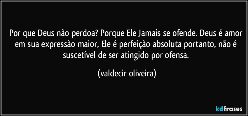 Por que Deus não perdoa? Porque Ele Jamais se ofende. Deus é amor em sua expressão maior, Ele é perfeição absoluta portanto, não é suscetível de ser atingido por ofensa. (valdecir oliveira)