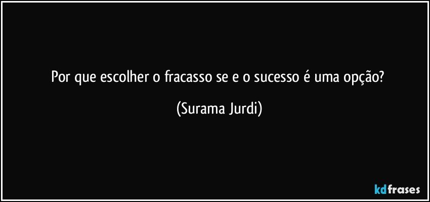 Por que escolher o fracasso se e o sucesso é uma opção? (Surama Jurdi)