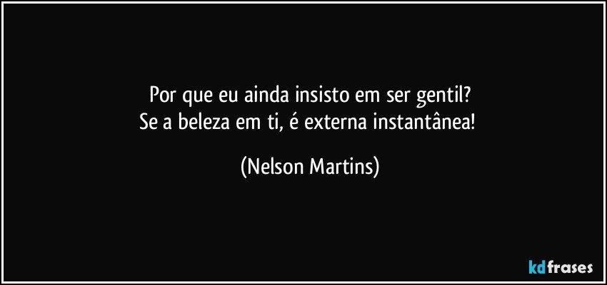 Por que eu ainda insisto em ser gentil?
Se a beleza em ti, é externa instantânea! (Nelson Martins)