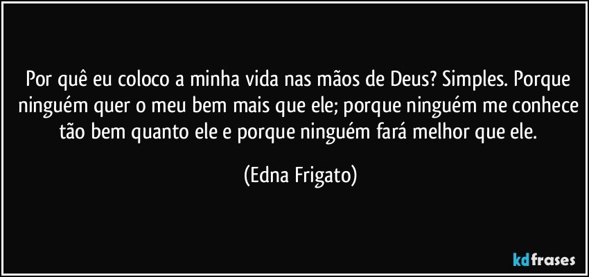 Por quê eu coloco a minha vida nas mãos de Deus? Simples. Porque ninguém quer o meu bem mais que ele; porque ninguém me conhece tão bem quanto ele e porque ninguém fará melhor que ele. (Edna Frigato)