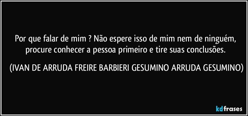 Por que falar de mim ? Não espere isso de mim nem de ninguém, procure conhecer a pessoa primeiro e tire suas conclusões. (IVAN DE ARRUDA FREIRE BARBIERI GESUMINO ARRUDA GESUMINO)