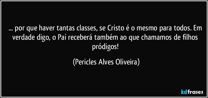 ... por que haver tantas classes, se Cristo é o mesmo para todos. Em verdade digo, o Pai receberá também ao que chamamos de filhos pródigos! (Pericles Alves Oliveira)