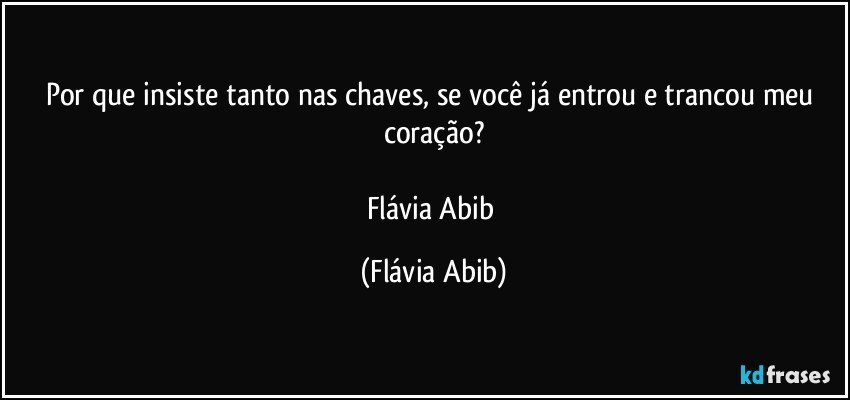 Por que insiste tanto nas chaves, se você já entrou e trancou meu coração?

Flávia Abib (Flávia Abib)