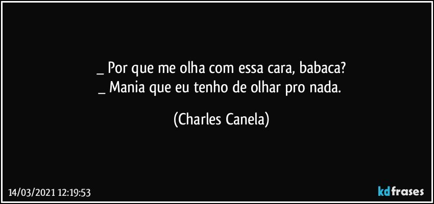 _ Por que me olha com essa cara, babaca?
_ Mania que eu tenho de olhar pro nada. (Charles Canela)