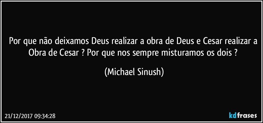 Por que não deixamos Deus realizar a obra de Deus e Cesar realizar a Obra de Cesar ? Por que nos sempre misturamos os dois ? (Michael Sinush)