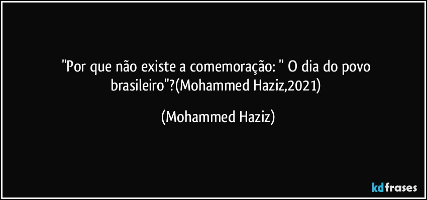 "Por que não existe a comemoração: " O dia do povo brasileiro"?(Mohammed Haziz,2021) (Mohammed Haziz)