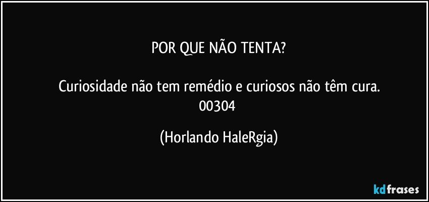 POR QUE NÃO TENTA?

Curiosidade não tem remédio e curiosos não têm cura.
00304 (Horlando HaleRgia)