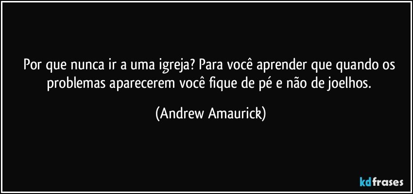 Por que nunca ir a uma igreja? Para você aprender que quando os problemas aparecerem você fique de pé e não de joelhos. (Andrew Amaurick)