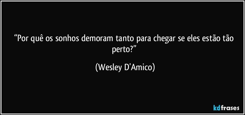 “Por quê os sonhos demoram tanto para chegar se eles estão tão perto?” (Wesley D'Amico)