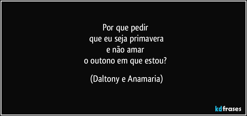 Por que pedir 
que eu seja primavera
e não amar 
o outono em que estou? (Daltony e Anamaria)