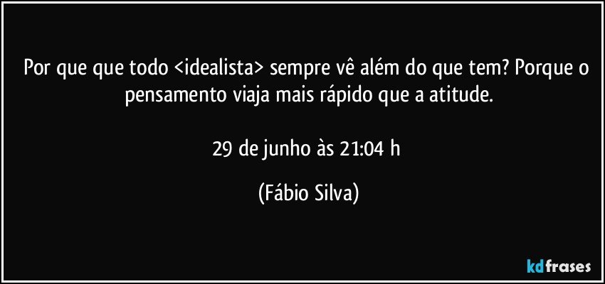 Por que que todo <idealista> sempre vê além do que tem? Porque o pensamento viaja mais rápido que a atitude.

29 de junho às 21:04 h (Fábio Silva)