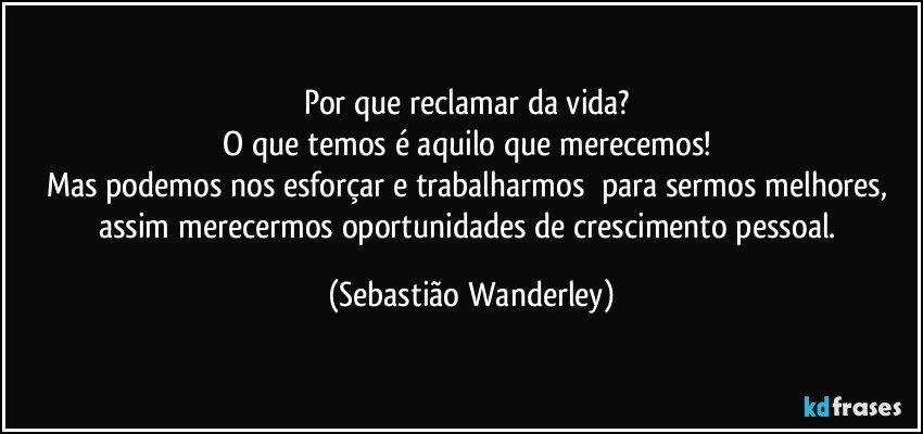 Por que reclamar da vida? 
O que temos é aquilo que merecemos! 
Mas podemos nos esforçar e trabalharmos para sermos melhores, assim merecermos oportunidades de crescimento pessoal. (Sebastião Wanderley)