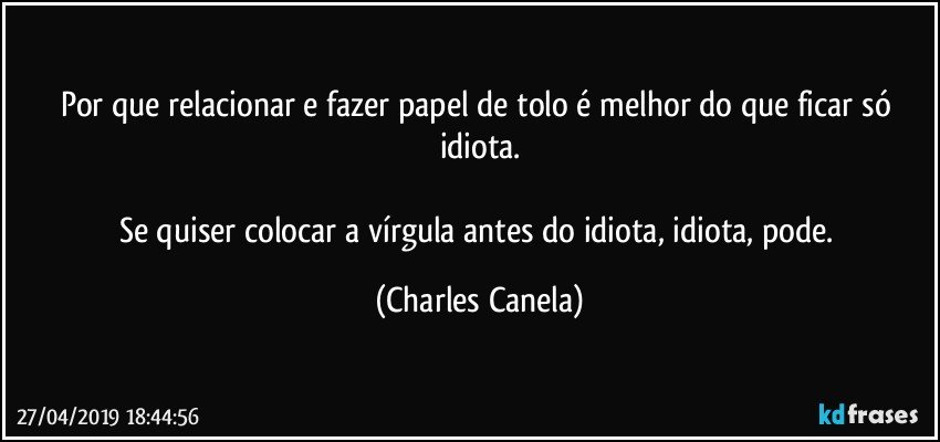 Por que relacionar e fazer papel de tolo é melhor do que ficar só idiota.

Se quiser colocar a vírgula antes do idiota, idiota, pode. (Charles Canela)