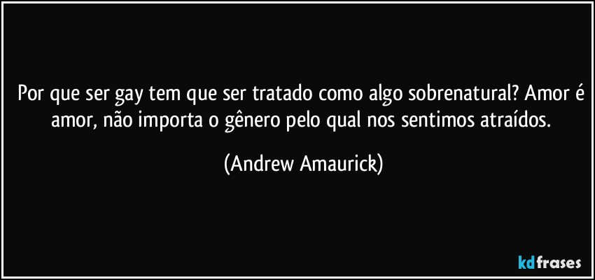 Por que ser gay tem que ser tratado como algo sobrenatural? Amor é amor, não importa o gênero pelo qual nos sentimos atraídos. (Andrew Amaurick)