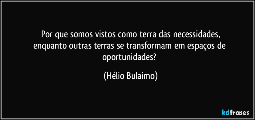 Por que somos vistos como terra das necessidades,
enquanto outras terras se transformam em espaços de oportunidades? (Hélio Bulaimo)