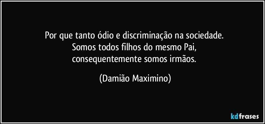 Por que tanto ódio e discriminação na sociedade. 
Somos todos filhos do mesmo Pai, 
consequentemente somos irmãos. (Damião Maximino)