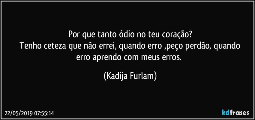 Por que tanto ódio no teu coração?
 Tenho ceteza que não  errei, quando erro ,peço  perdão,  quando erro aprendo com meus erros. (Kadija Furlam)