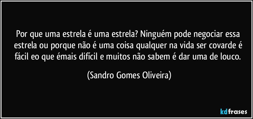 Por que uma estrela é uma estrela? Ninguém pode negociar essa estrela ou porque não é uma coisa qualquer na vida ser covarde é fácil eo que émais difícil e muitos não sabem é dar uma de louco. (Sandro Gomes Oliveira)