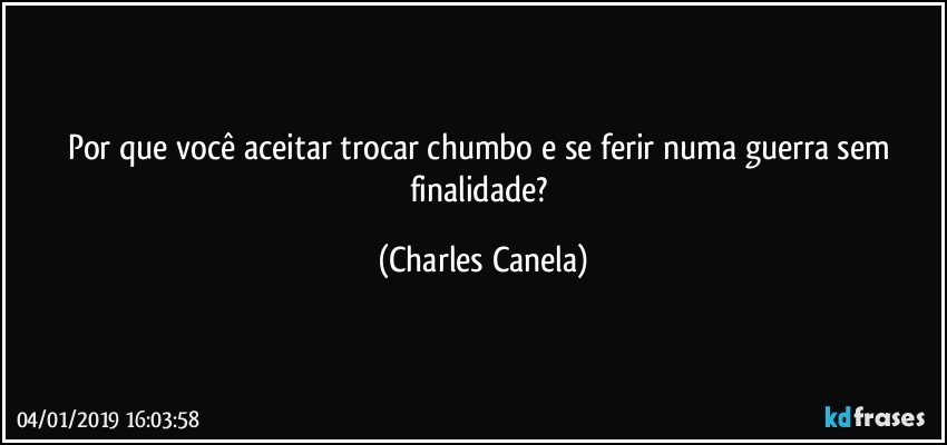 Por que você aceitar trocar chumbo e se ferir numa guerra sem finalidade? (Charles Canela)