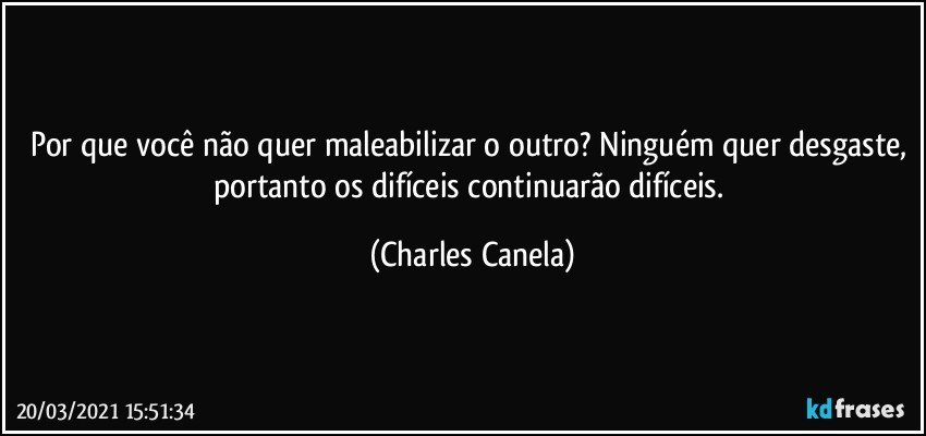 Por que você não quer maleabilizar o outro? Ninguém quer desgaste, portanto os difíceis continuarão difíceis. (Charles Canela)