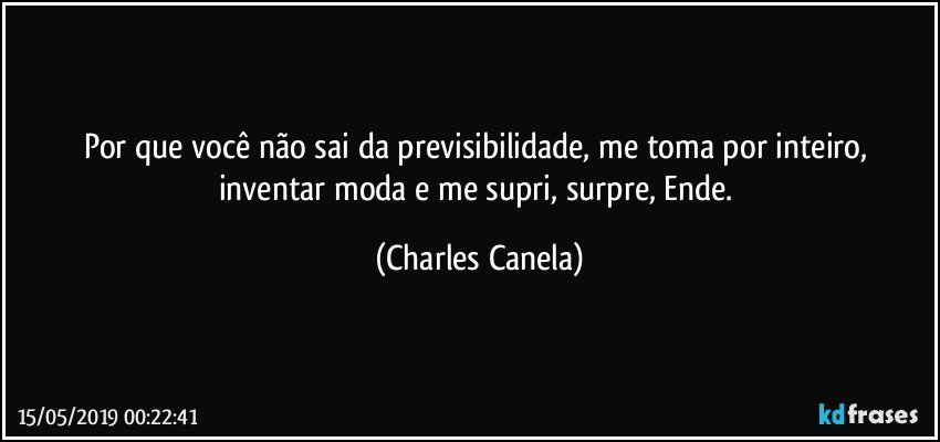 Por que você não sai da previsibilidade, me toma por inteiro, inventar moda e me supri, surpre, Ende. (Charles Canela)