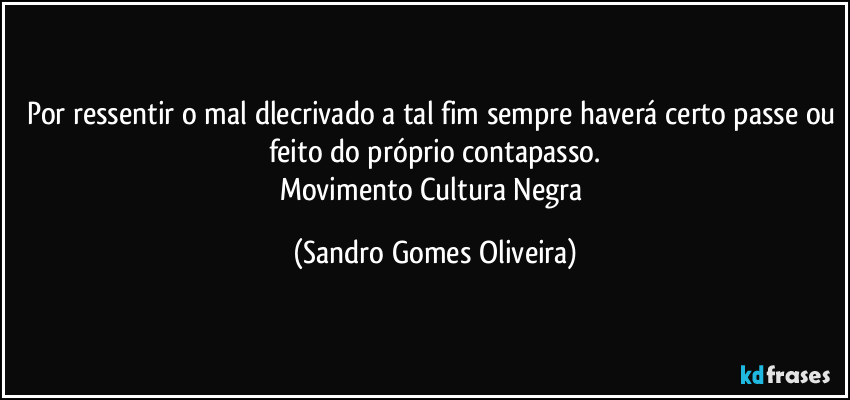 Por ressentir o mal dlecrivado a tal fim sempre haverá certo passe ou feito do próprio contapasso.
Movimento Cultura Negra (Sandro Gomes Oliveira)