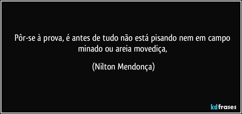 Pôr-se à prova, é antes de tudo não está pisando nem em campo minado ou areia movediça, (Nilton Mendonça)