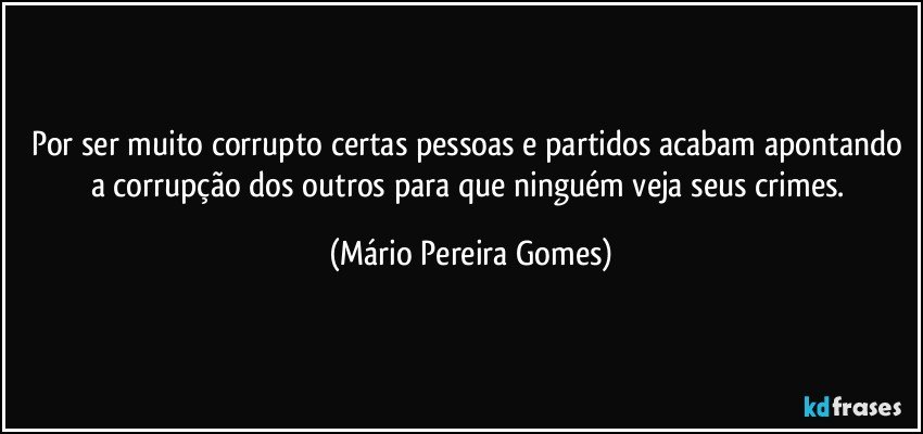 Por ser muito corrupto certas pessoas e partidos acabam apontando a corrupção dos outros para que ninguém veja seus crimes. (Mário Pereira Gomes)