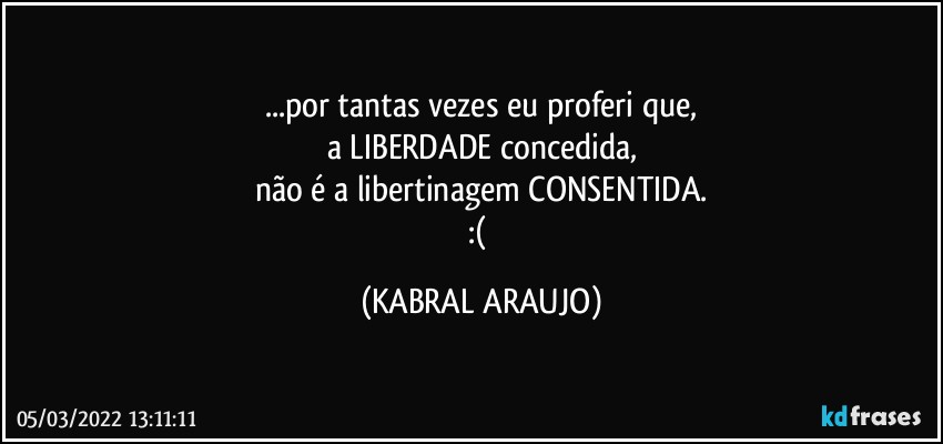 ...por tantas vezes eu proferi que,
a LIBERDADE concedida,
não é a libertinagem CONSENTIDA.
:( (KABRAL ARAUJO)