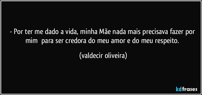 - Por ter me dado a vida, minha Mãe nada mais precisava fazer por mim⁠ para ser credora do meu amor e do meu respeito. (valdecir oliveira)