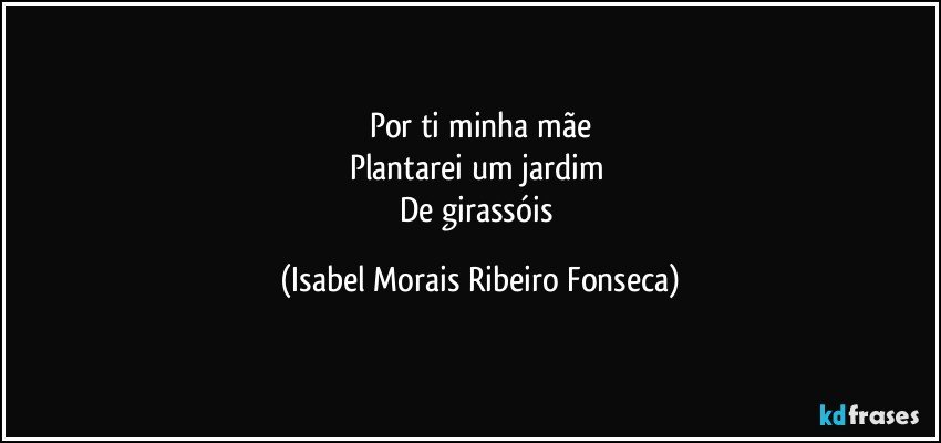 Por ti minha mãe
Plantarei um jardim 
De girassóis (Isabel Morais Ribeiro Fonseca)