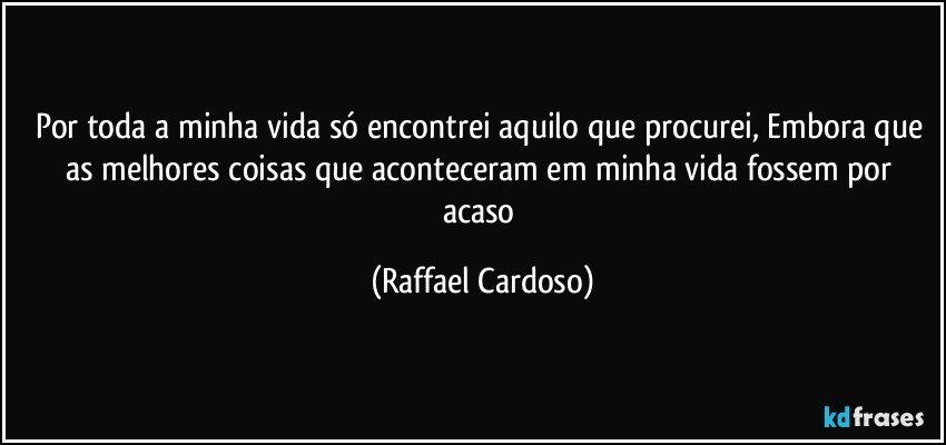 Por toda a minha vida só encontrei aquilo que procurei, Embora que as melhores coisas que aconteceram em minha vida fossem por acaso (Raffael Cardoso)