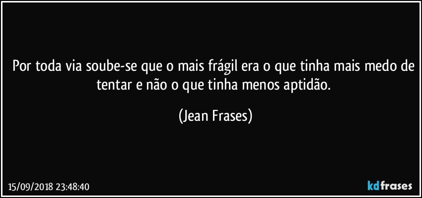 Por toda via soube-se que o mais frágil era o que tinha mais medo de tentar e não o que tinha menos aptidão. (Jean Frases)