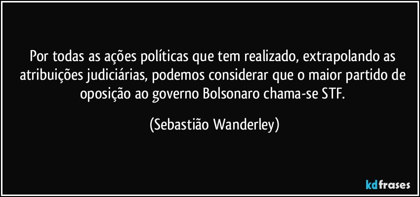 Por todas as ações políticas que tem realizado, extrapolando as atribuições judiciárias, podemos considerar que o maior partido de oposição ao governo Bolsonaro chama-se STF. (Sebastião Wanderley)