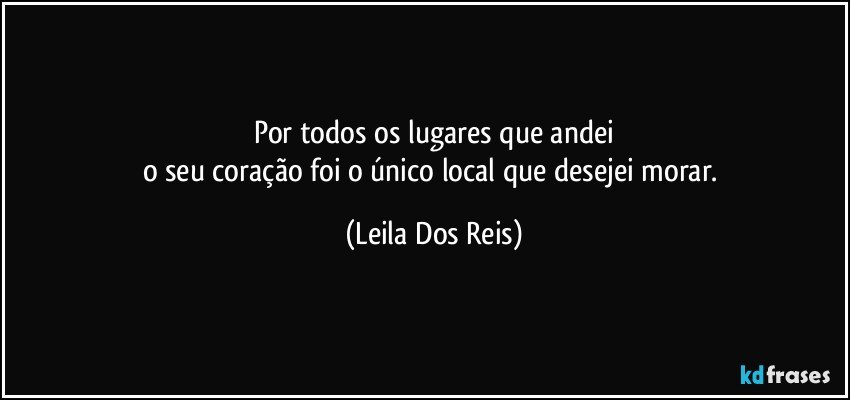 Por todos os lugares que andei
o seu coração foi  o único local que desejei morar. (Leila Dos Reis)