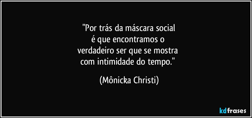 "Por trás da máscara social
é que encontramos o 
verdadeiro ser que se mostra 
com intimidade do tempo." (Mônicka Christi)