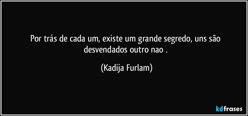 Por trás  de cada um, existe um grande segredo, uns são  desvendados  outro nao . (Kadija Furlam)