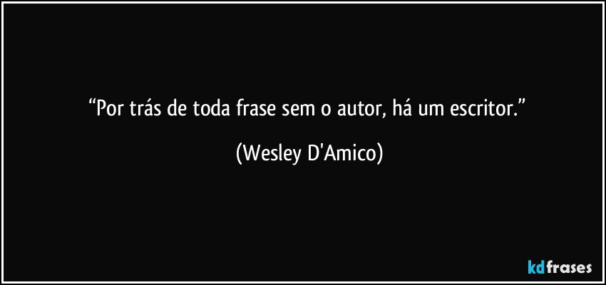 “Por trás de toda frase sem o autor, há um escritor.” (Wesley D'Amico)