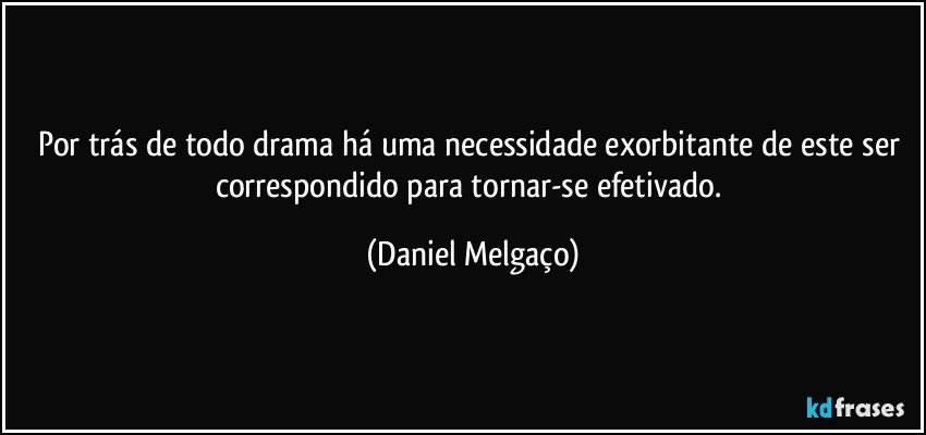 Por trás de todo drama há uma necessidade exorbitante de este ser correspondido para tornar-se efetivado. (Daniel Melgaço)