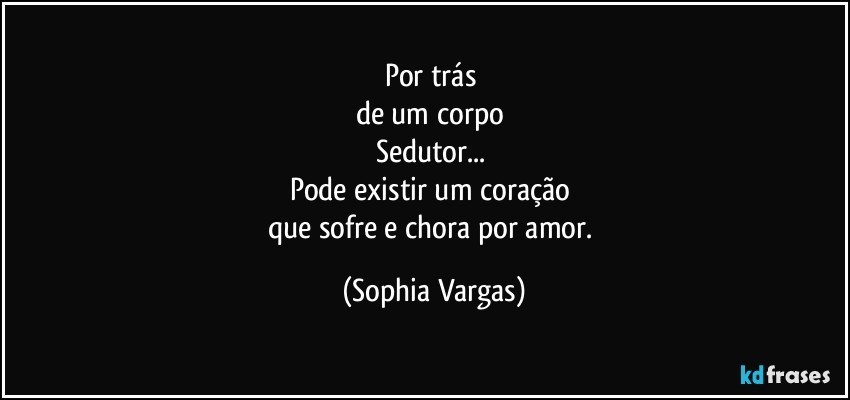 Por trás 
de um corpo 
Sedutor... 
Pode existir um coração 
que sofre e chora por amor. (Sophia Vargas)