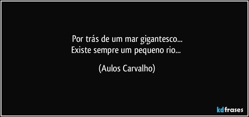 Por trás de um mar gigantesco...
Existe sempre um pequeno rio... (Aulos Carvalho)