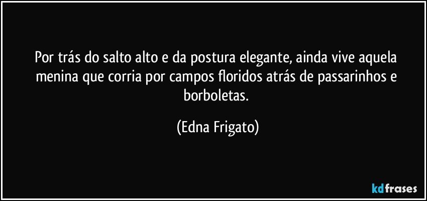 Por trás do salto alto e da postura elegante, ainda vive aquela menina que corria por campos floridos atrás de passarinhos e borboletas. (Edna Frigato)