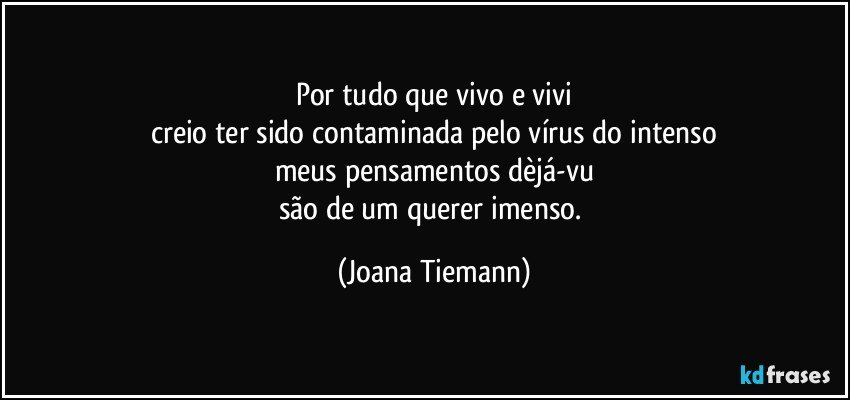 Por tudo que vivo e vivi
creio ter sido contaminada pelo vírus do intenso
meus pensamentos dèjá-vu
são de um querer imenso. (Joana Tiemann)