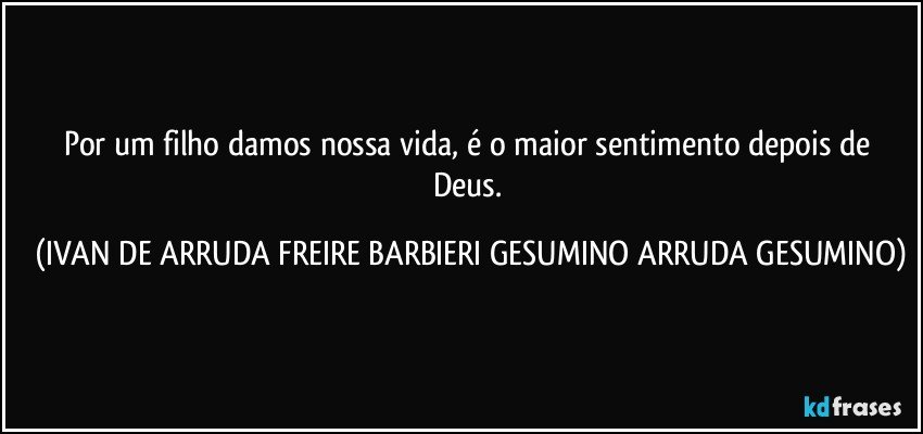 Por um filho damos nossa vida, é o maior sentimento depois de Deus. (IVAN DE ARRUDA FREIRE BARBIERI GESUMINO ARRUDA GESUMINO)