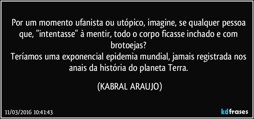 Por um momento ufanista ou utópico,  imagine, se qualquer pessoa que, "intentasse" à mentir, todo o corpo ficasse inchado e com brotoejas? 
Teríamos uma exponencial epidemia mundial, jamais registrada nos anais da história do planeta Terra. (KABRAL ARAUJO)